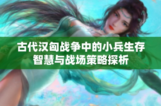 古代汉匈战争中的小兵生存智慧与战场策略探析