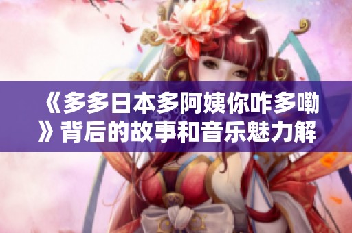《多多日本多阿姨你咋多嘞》背后的故事和音乐魅力解析