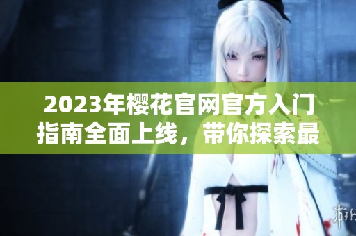 2023年樱花官网官方入门指南全面上线，带你探索最新功能