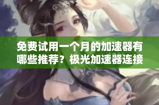 免费试用一个月的加速器有哪些推荐？极光加速器连接问题如何解决？