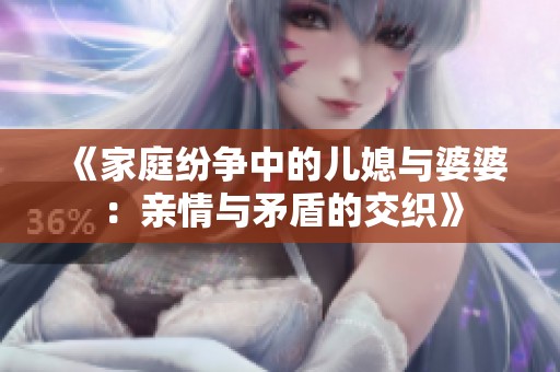 《家庭纷争中的儿媳与婆婆：亲情与矛盾的交织》