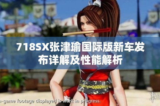 718SX张津瑜国际版新车发布详解及性能解析