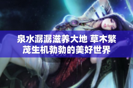 泉水潺潺滋养大地 草木繁茂生机勃勃的美好世界