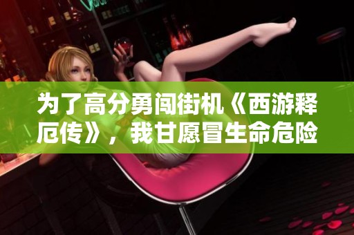 为了高分勇闯街机《西游释厄传》，我甘愿冒生命危险！