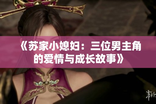 《苏家小媳妇：三位男主角的爱情与成长故事》