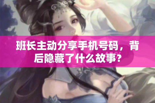 班长主动分享手机号码，背后隐藏了什么故事？