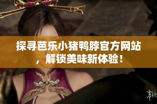 探寻芭乐小猪鸭脖官方网站，解锁美味新体验！