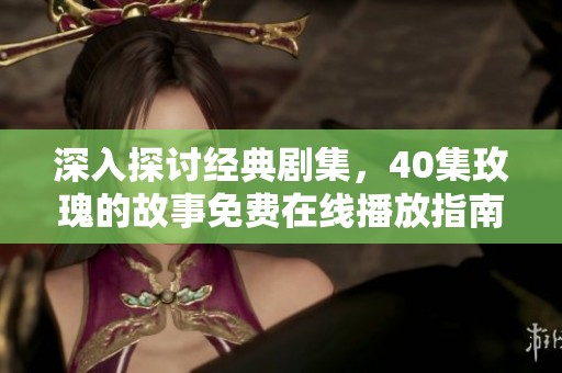 深入探讨经典剧集，40集玫瑰的故事免费在线播放指南