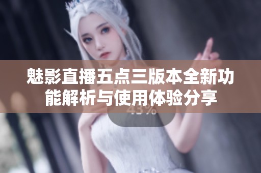 魅影直播五点三版本全新功能解析与使用体验分享