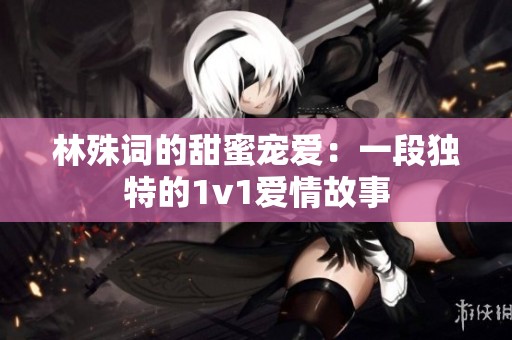林殊词的甜蜜宠爱：一段独特的1v1爱情故事