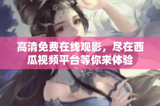 高清免费在线观影，尽在西瓜视频平台等你来体验
