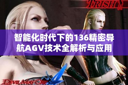 智能化时代下的136精密导航AGV技术全解析与应用前景展望