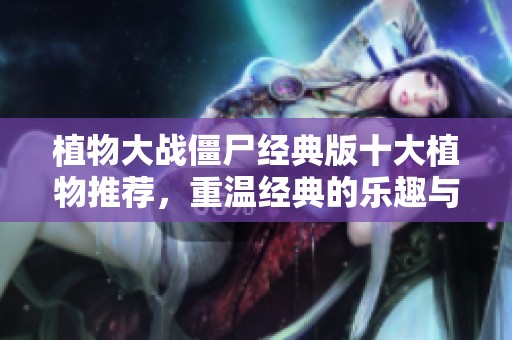 植物大战僵尸经典版十大植物推荐，重温经典的乐趣与策略