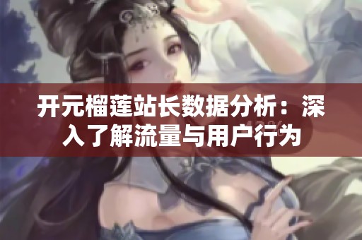 开元榴莲站长数据分析：深入了解流量与用户行为