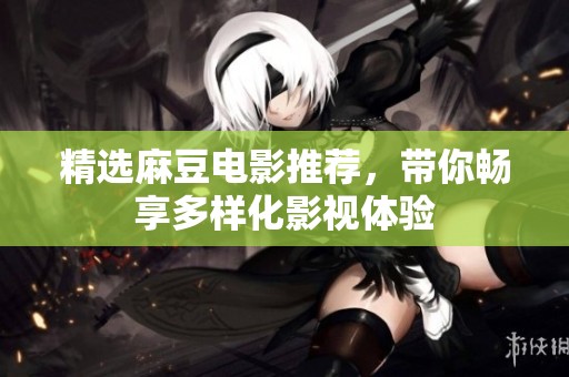 精选麻豆电影推荐，带你畅享多样化影视体验
