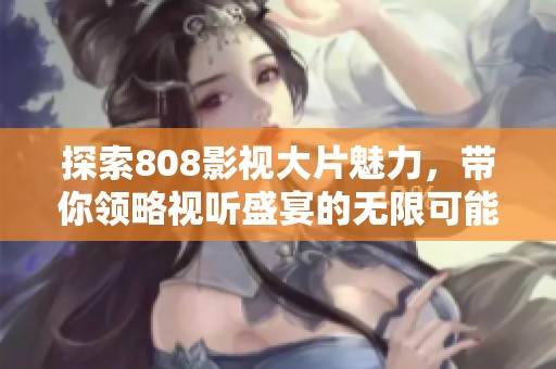 探索808影视大片魅力，带你领略视听盛宴的无限可能