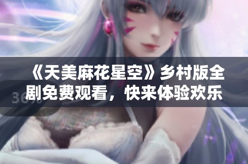 《天美麻花星空》乡村版全剧免费观看，快来体验欢乐时光