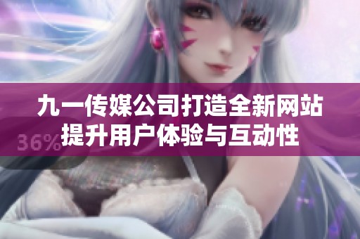 九一传媒公司打造全新网站提升用户体验与互动性