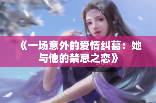 《一场意外的爱情纠葛：她与他的禁忌之恋》