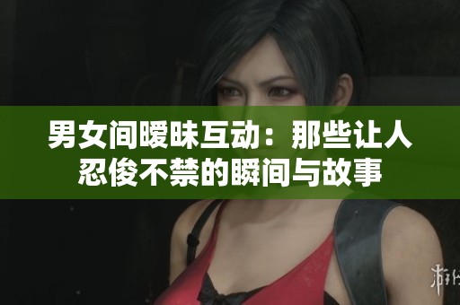 男女间暧昧互动：那些让人忍俊不禁的瞬间与故事