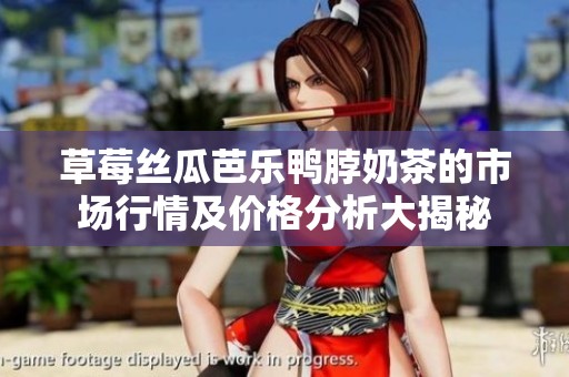 草莓丝瓜芭乐鸭脖奶茶的市场行情及价格分析大揭秘