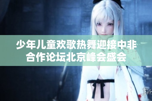 少年儿童欢歌热舞迎接中非合作论坛北京峰会盛会
