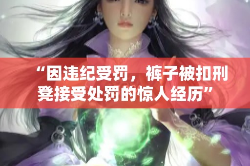“因违纪受罚，裤子被扣刑凳接受处罚的惊人经历”