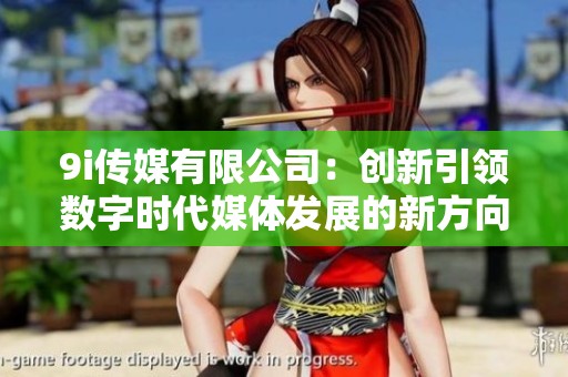 9i传媒有限公司：创新引领数字时代媒体发展的新方向
