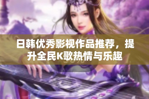 日韩优秀影视作品推荐，提升全民K歌热情与乐趣