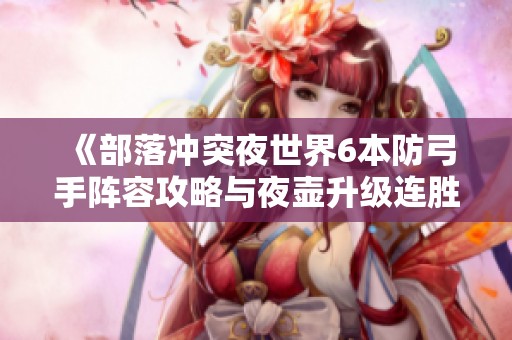《部落冲突夜世界6本防弓手阵容攻略与夜壶升级连胜技巧》