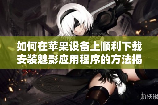 如何在苹果设备上顺利下载安装魅影应用程序的方法揭秘