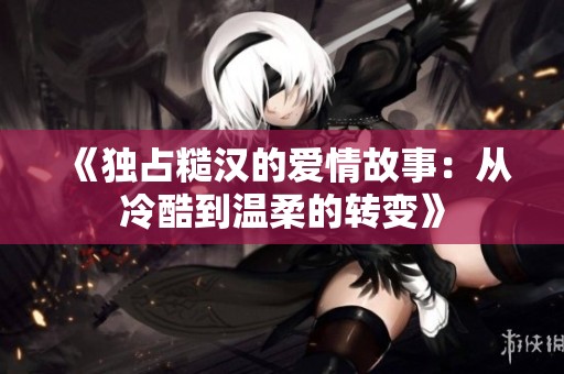 《独占糙汉的爱情故事：从冷酷到温柔的转变》