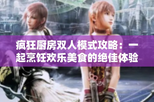 疯狂厨房双人模式攻略：一起烹饪欢乐美食的绝佳体验