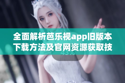 全面解析芭乐视app旧版本下载方法及官网资源获取技巧