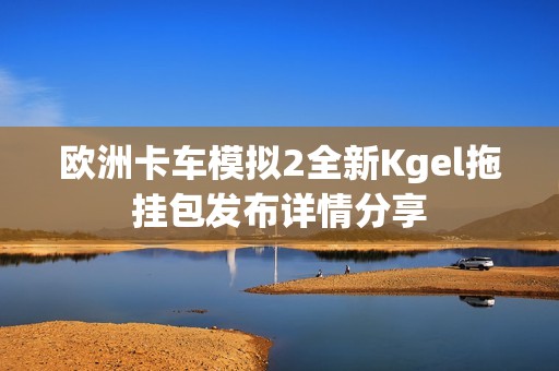欧洲卡车模拟2全新Kgel拖挂包发布详情分享