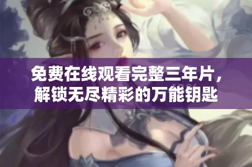 免费在线观看完整三年片，解锁无尽精彩的万能钥匙