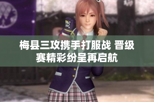梅县三攻携手打服战 晋级赛精彩纷呈再启航