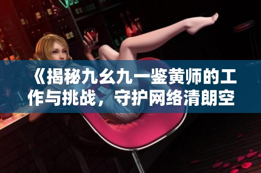 《揭秘九幺九一鉴黄师的工作与挑战，守护网络清朗空间》