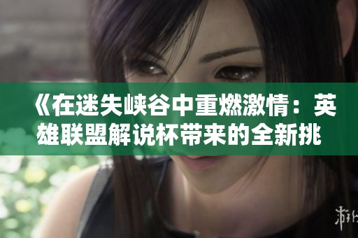 《在迷失峡谷中重燃激情：英雄联盟解说杯带来的全新挑战体验》