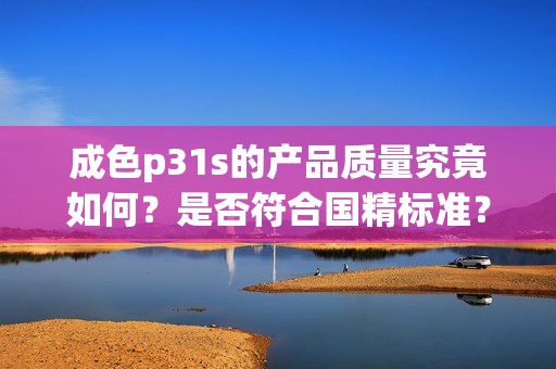 成色p31s的产品质量究竟如何？是否符合国精标准？
