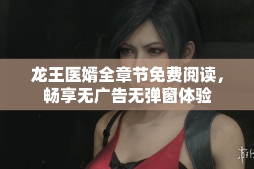 龙王医婿全章节免费阅读，畅享无广告无弹窗体验