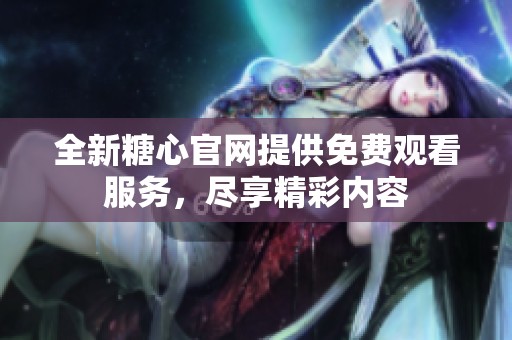 全新糖心官网提供免费观看服务，尽享精彩内容
