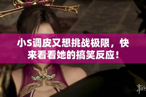 小S调皮又想挑战极限，快来看看她的搞笑反应！