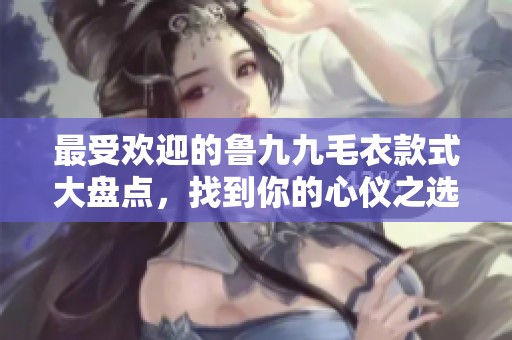 最受欢迎的鲁九九毛衣款式大盘点，找到你的心仪之选
