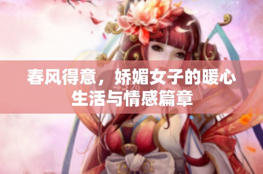 春风得意，娇媚女子的暖心生活与情感篇章
