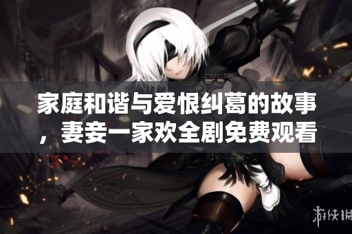 家庭和谐与爱恨纠葛的故事，妻妾一家欢全剧免费观看