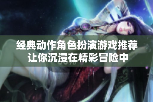 经典动作角色扮演游戏推荐 让你沉浸在精彩冒险中