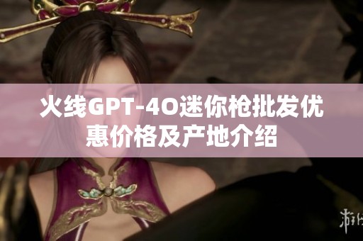 火线GPT-4O迷你枪批发优惠价格及产地介绍