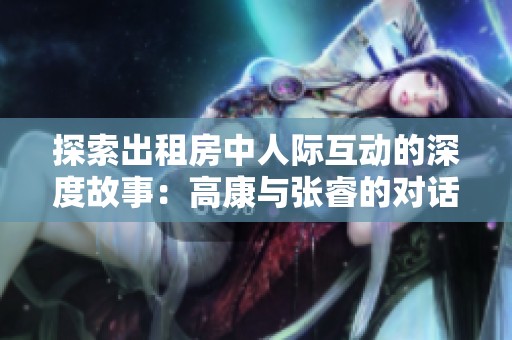 探索出租房中人际互动的深度故事：高康与张睿的对话