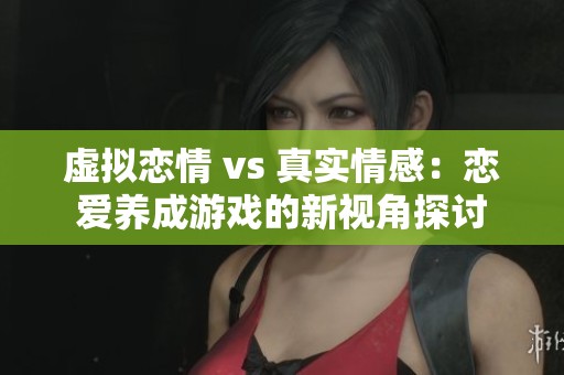 虚拟恋情 vs 真实情感：恋爱养成游戏的新视角探讨